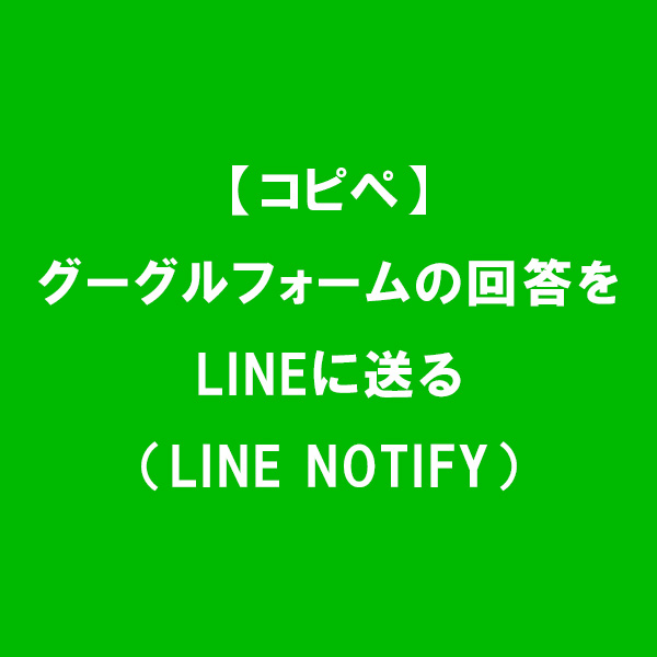 【コピペ】グーグルフォームの回答をLINEに送る（LINE NOTIFY）