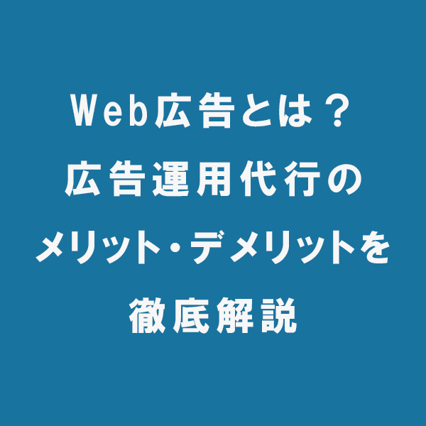 Web広告とは？広告運用代行のメリット・デメリットを徹底解説